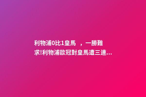 利物浦0比1皇馬，一勝難求!利物浦歐冠對皇馬遭三連敗